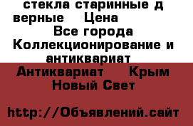 стекла старинные д верные. › Цена ­ 16 000 - Все города Коллекционирование и антиквариат » Антиквариат   . Крым,Новый Свет